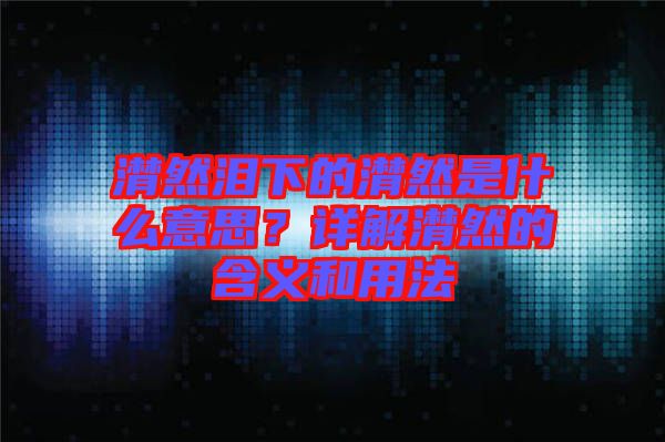 潸然淚下的潸然是什么意思？詳解潸然的含義和用法