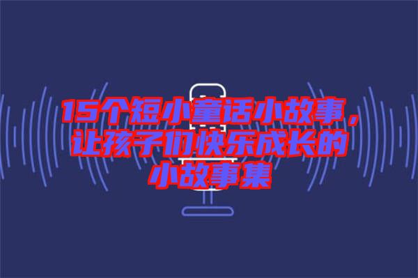 15個(gè)短小童話小故事，讓孩子們快樂成長(zhǎng)的小故事集