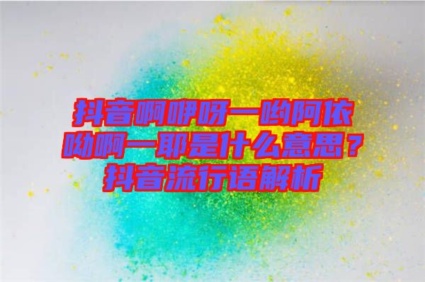 抖音啊咿呀一喲阿依呦啊一耶是什么意思？抖音流行語解析