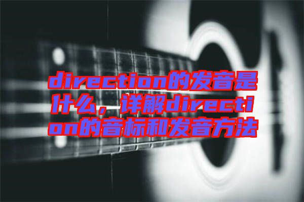 direction的發(fā)音是什么，詳解direction的音標(biāo)和發(fā)音方法