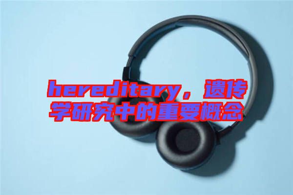 hereditary，遺傳學研究中的重要概念