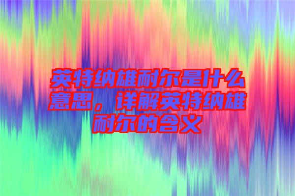 英特納雄耐爾是什么意思，詳解英特納雄耐爾的含義