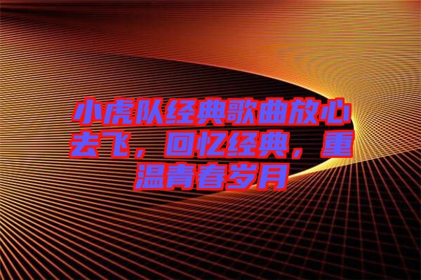 小虎隊(duì)經(jīng)典歌曲放心去飛，回憶經(jīng)典，重溫青春歲月