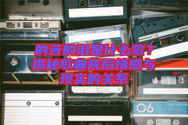 的苦的淚是什么歌？揭秘歌曲背后情感與現(xiàn)實(shí)的關(guān)系