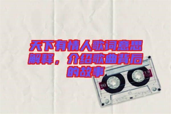 天下有情人歌詞意思解釋，介紹歌曲背后的故事