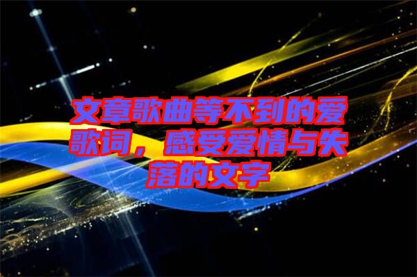 文章歌曲等不到的愛(ài)歌詞，感受愛(ài)情與失落的文字