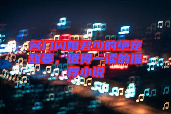 名門閃婚君少的絕寵甜妻，值得一讀的推薦小說
