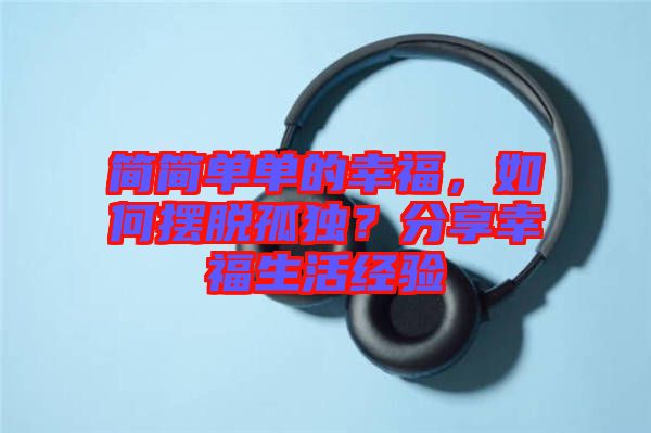 簡簡單單的幸福，如何擺脫孤獨？分享幸福生活經驗