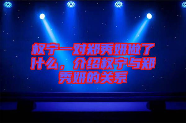 權(quán)寧一對(duì)鄭秀妍做了什么，介紹權(quán)寧與鄭秀妍的關(guān)系