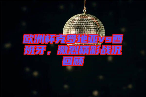 歐洲杯克羅地亞vs西班牙，激烈精彩戰(zhàn)況回顧