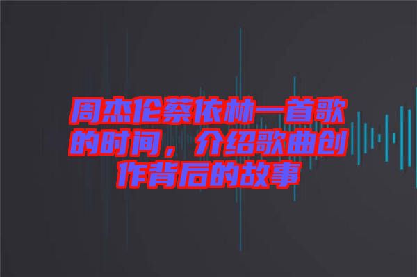 周杰倫蔡依林一首歌的時間，介紹歌曲創(chuàng)作背后的故事