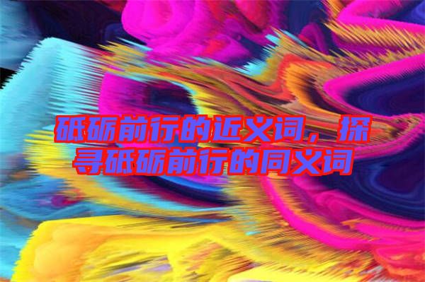 砥礪前行的近義詞，探尋砥礪前行的同義詞