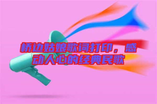 橋邊姑娘歌詞打印，感動人心的經(jīng)典民歌