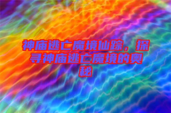 神廟逃亡魔境仙蹤，探尋神廟逃亡魔境的奧秘