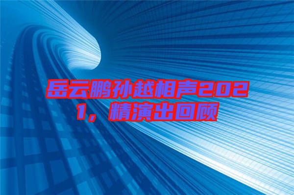 岳云鵬孫越相聲2021，精演出回顧