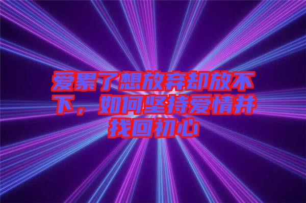 愛累了想放棄卻放不下，如何堅持愛情并找回初心