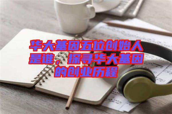 華大基因五位創(chuàng)始人是誰，探尋華大基因的創(chuàng)業(yè)歷程