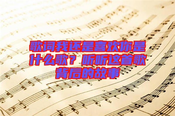 歌詞我還是喜歡你是什么歌？聽聽這首歌背后的故事