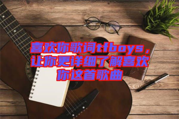 喜歡你歌詞tfboys，讓你更詳細了解喜歡你這首歌曲