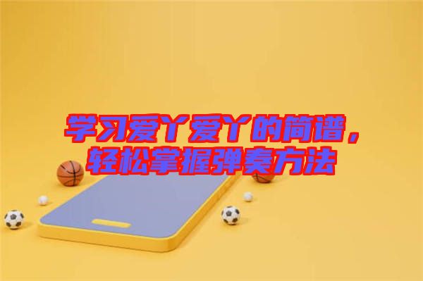 學(xué)習(xí)愛(ài)丫愛(ài)丫的簡(jiǎn)譜，輕松掌握彈奏方法