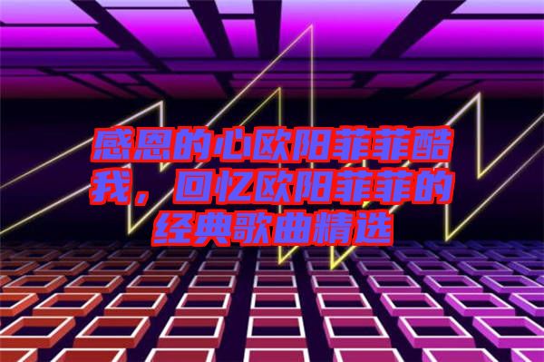 感恩的心歐陽菲菲酷我，回憶歐陽菲菲的經(jīng)典歌曲精選