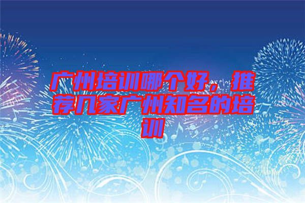 廣州培訓(xùn)哪個(gè)好，推薦幾家廣州知名的培訓(xùn)