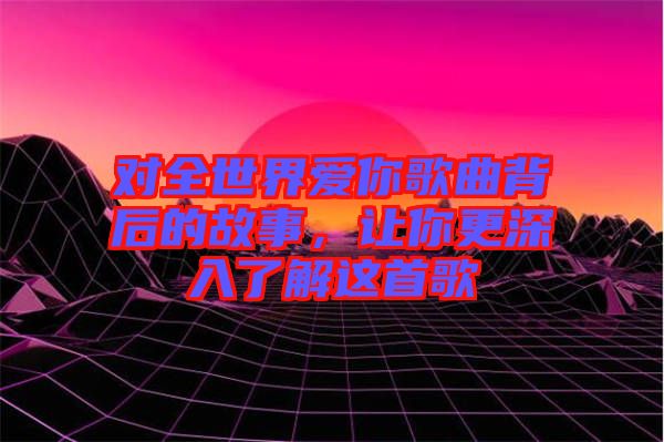 對全世界愛你歌曲背后的故事，讓你更深入了解這首歌