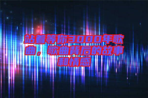 站著等你3000年歌曲，歌曲背后的故事和情感