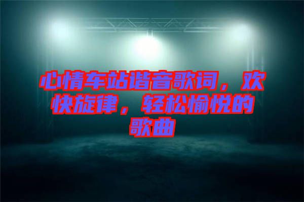 心情車站諧音歌詞，歡快旋律，輕松愉悅的歌曲