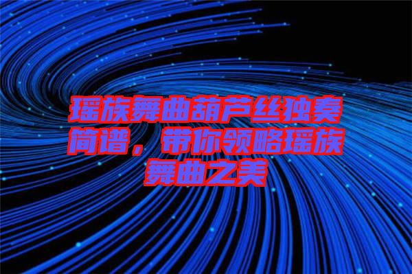 瑤族舞曲葫蘆絲獨奏簡譜，帶你領(lǐng)略瑤族舞曲之美