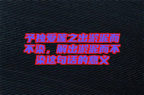 予獨愛蓮之出淤泥而不染，解出淤泥而不染這句話的意義