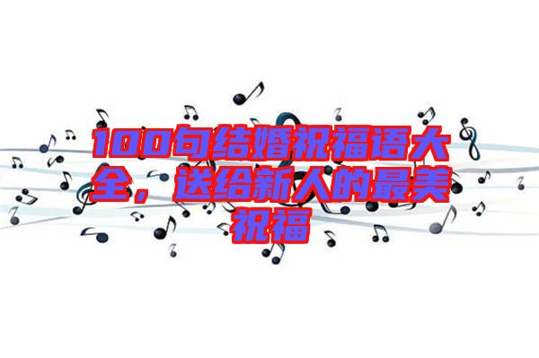 100句結(jié)婚祝福語(yǔ)大全，送給新人的最美祝福