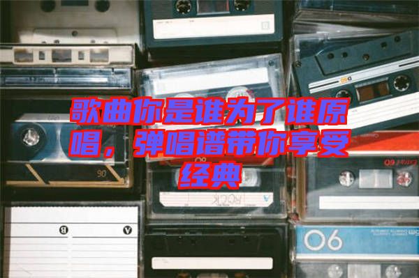 歌曲你是誰(shuí)為了誰(shuí)原唱，彈唱譜帶你享受經(jīng)典