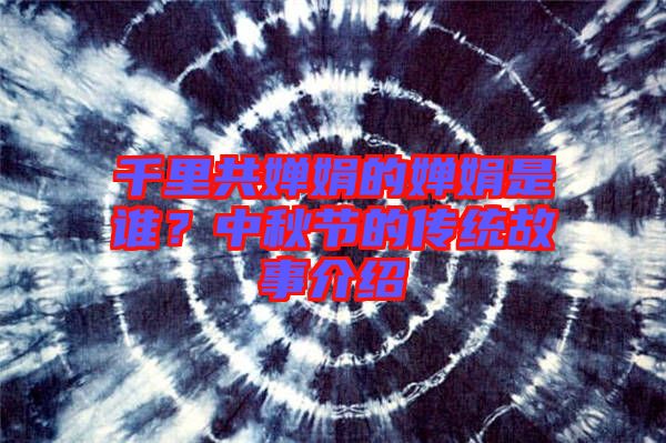 千里共嬋娟的嬋娟是誰(shuí)？中秋節(jié)的傳統(tǒng)故事介紹