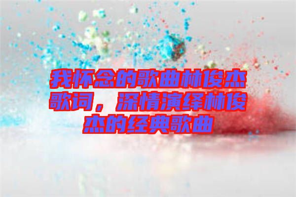 我懷念的歌曲林俊杰歌詞，深情演繹林俊杰的經(jīng)典歌曲