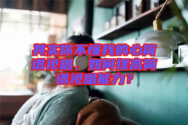 其實(shí)你不懂我的心簡(jiǎn)譜視唱，如何提高簡(jiǎn)譜視唱能力？