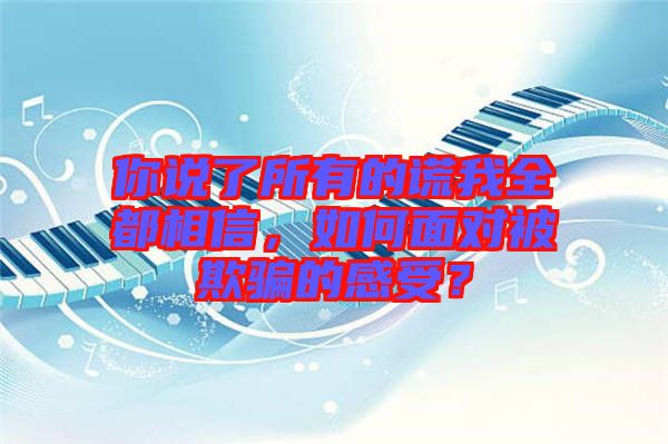 你說(shuō)了所有的謊我全都相信，如何面對(duì)被欺騙的感受？
