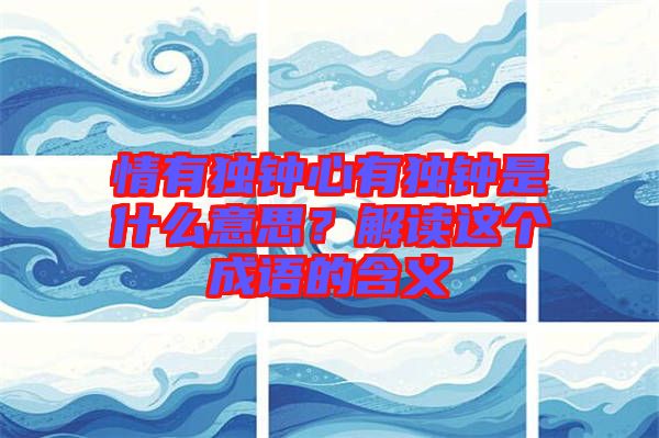 情有獨(dú)鐘心有獨(dú)鐘是什么意思？解讀這個(gè)成語(yǔ)的含義