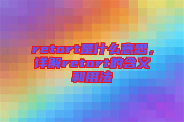 retort是什么意思，詳解retort的含義和用法