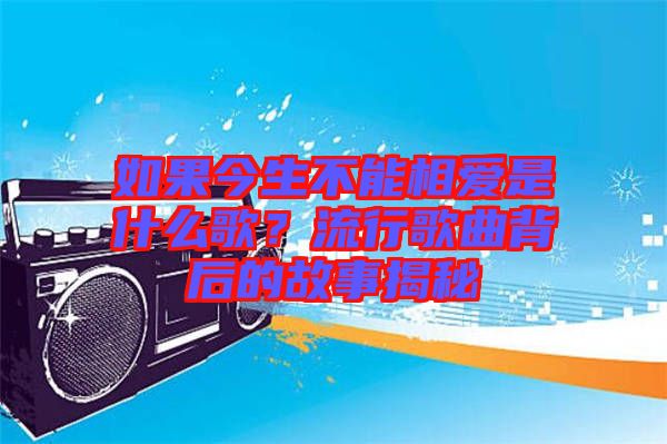 如果今生不能相愛(ài)是什么歌？流行歌曲背后的故事揭秘