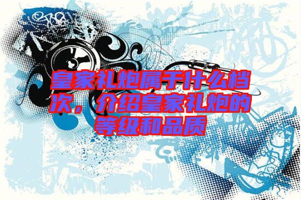 皇家禮炮屬于什么檔次，介紹皇家禮炮的等級和品質(zhì)