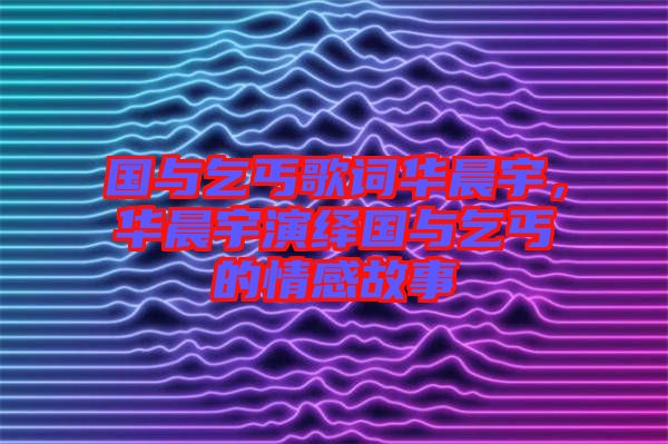 國與乞丐歌詞華晨宇，華晨宇演繹國與乞丐的情感故事