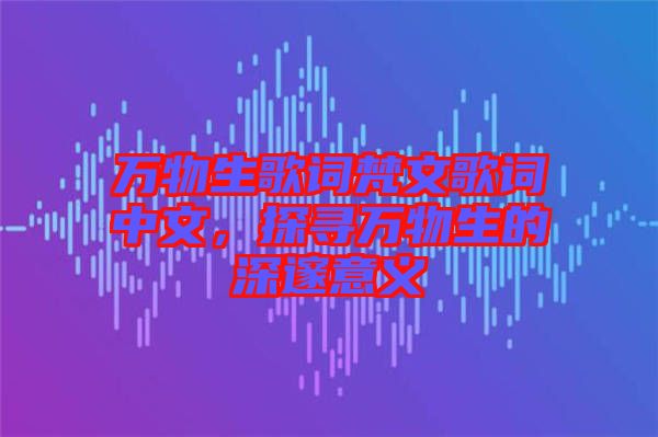 萬物生歌詞梵文歌詞中文，探尋萬物生的深邃意義