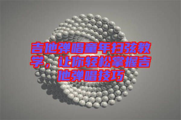 吉他彈唱童年掃弦教學，讓你輕松掌握吉他彈唱技巧