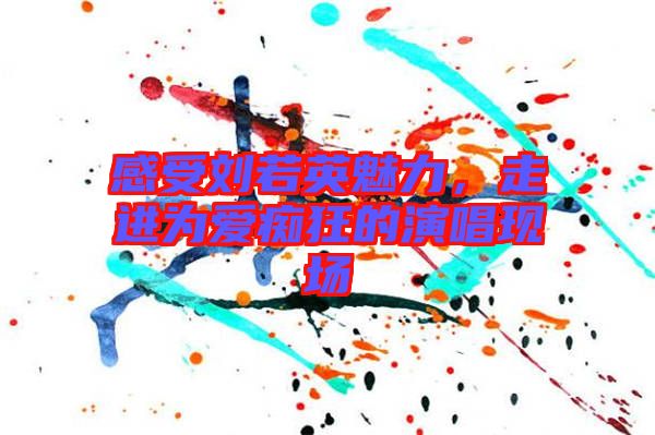 感受劉若英魅力，走進(jìn)為愛癡狂的演唱現(xiàn)場