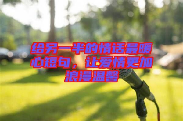 給另一半的情話最暖心短句，讓愛情更加浪漫溫馨
