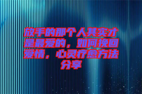 放手的那個(gè)人其實(shí)才是最愛的，如何挽回愛情，心靈療愈方法分享