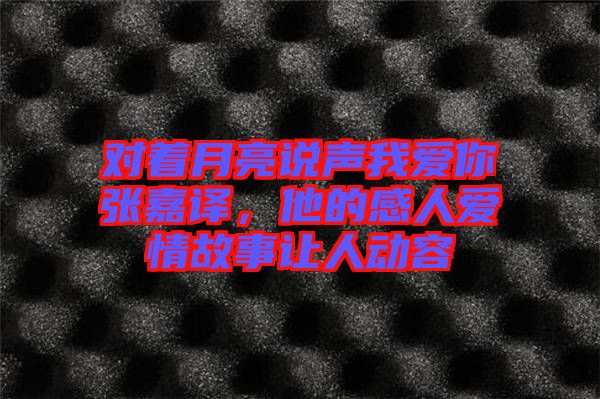 對(duì)著月亮說(shuō)聲我愛(ài)你張嘉譯，他的感人愛(ài)情故事讓人動(dòng)容