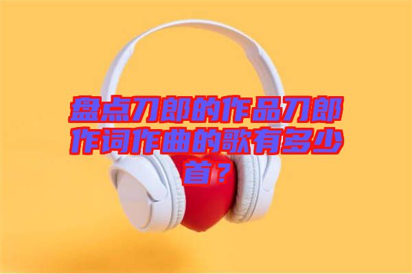 盤點刀郎的作品刀郎作詞作曲的歌有多少首？