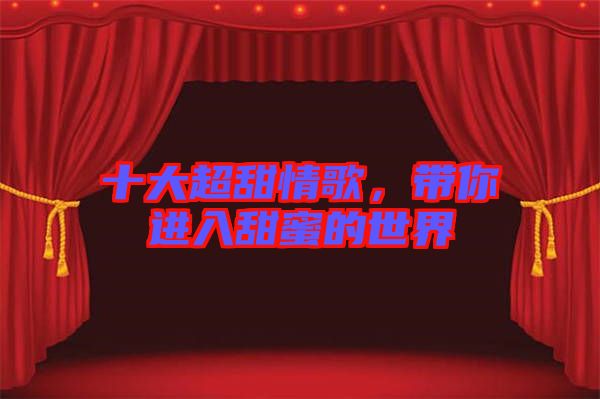 十大超甜情歌，帶你進入甜蜜的世界